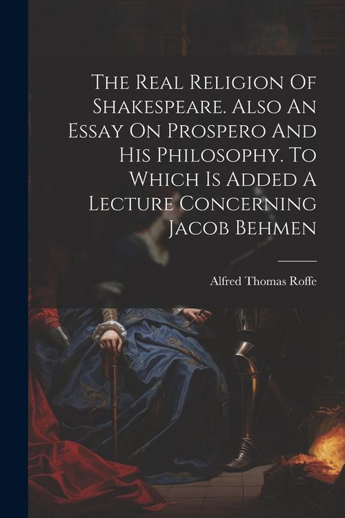 Produktbild: The Real Religion Of Shakespeare. Also An Essay On Prospero And His Philosophy. To Which Is Added A Lecture Concerning Jacob Behmen
