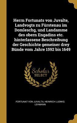 Produktbild: Herrn Fortunats Von Juvalte, Landvogts Zu F&uuml;rstenau Im Domleschg, Und Landamme Des Obern Engadins Etc. Hinterlassene Beschreibung Der Geschichte Gemei