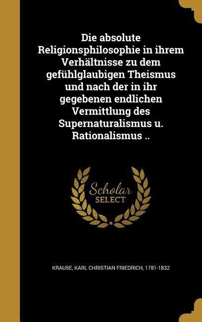 Produktbild: Die absolute Religionsphilosophie in ihrem Verh&auml;ltnisse zu dem gef&uuml;hlglaubigen Theismus und nach der in ihr gegebenen endlichen Vermittlung des Supern