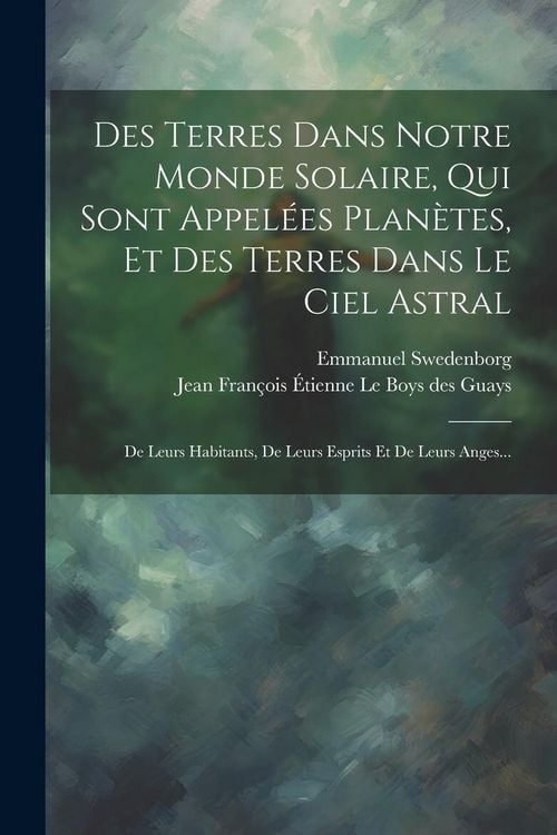 Produktbild: Des Terres Dans Notre Monde Solaire, Qui Sont Appel&eacute;es Plan&egrave;tes, Et Des Terres Dans Le Ciel Astral: De Leurs Habitants, De Leurs Esprits Et De Leurs A