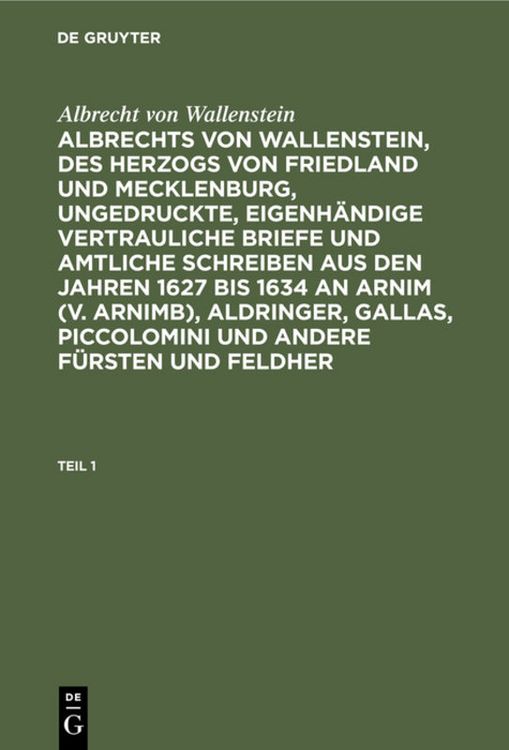 Produktbild: Albrechts von Wallenstein, des Herzogs von Friedland und Mecklenburg, ungedruckte, eigenh&auml;ndige vertrauliche Briefe und amtliche Schreiben aus den Jahren 1627 bis 1634 an Arnim (v. Arnimb), Aldringer, Gallas, Piccolomini und andere F&uuml;rsten und Feldher. Teil 1