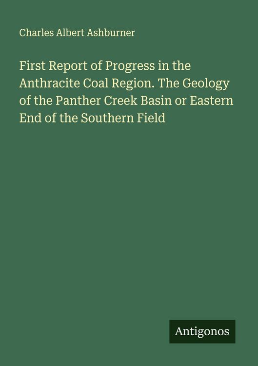 Produktbild: First Report of Progress in the Anthracite Coal Region. The Geology of the Panther Creek Basin or Eastern End of the Southern Field
