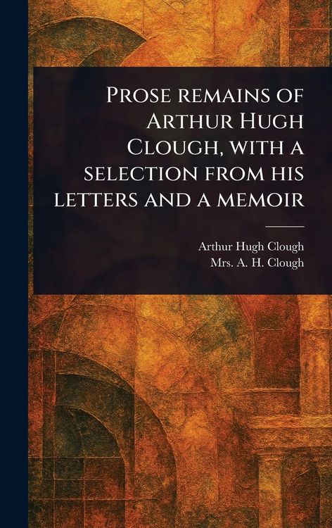 Produktbild: Prose Remains of Arthur Hugh Clough, With a Selection From His Letters and a Memoir
