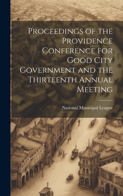 Produktbild: Proceedings of the Providence Conference for Good City Government and the Thirteenth Annual Meeting