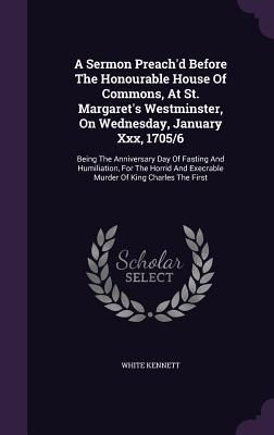 Produktbild: A Sermon Preach'd Before The Honourable House Of Commons, At St. Margaret's Westminster, On Wednesday, January Xxx, 1705/6: Being The Anniversary Day
