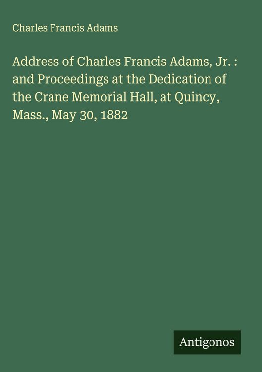 Produktbild: Address of Charles Francis Adams, Jr. : and Proceedings at the Dedication of the Crane Memorial Hall, at Quincy, Mass., May 30, 1882