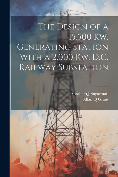 Produktbild: The Design of a 15,500 Kw. Generating Station With a 2,000 Kw. D.C. Railway Substation