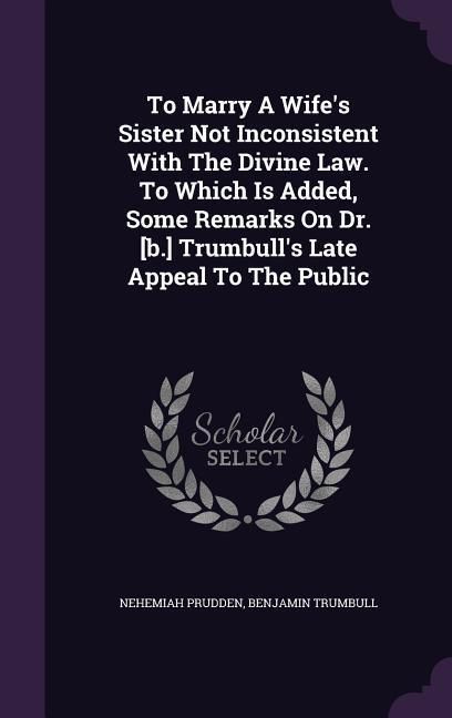 Produktbild: To Marry A Wife's Sister Not Inconsistent With The Divine Law. To Which Is Added, Some Remarks On Dr. [b.] Trumbull's Late Appeal To The Public