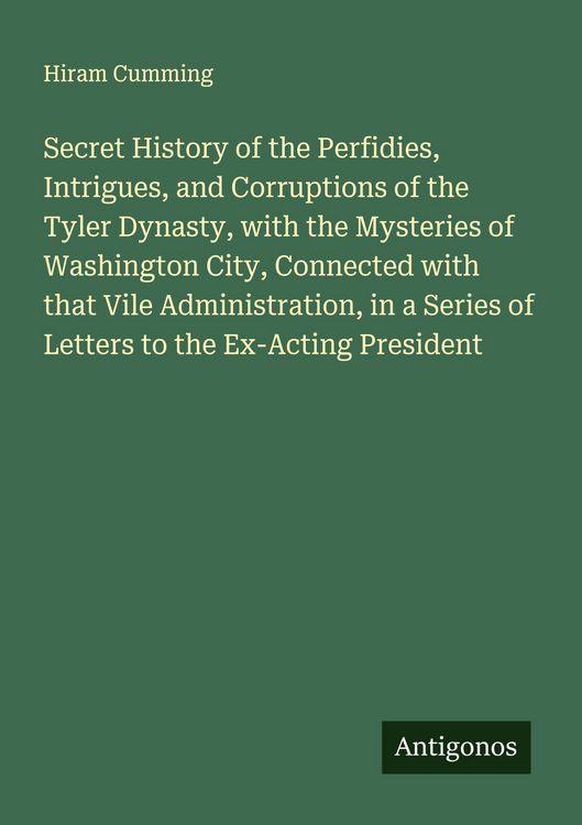 Produktbild: Secret History of the Perfidies, Intrigues, and Corruptions of the Tyler Dynasty, with the Mysteries of Washington City, Connected with that Vile Admi