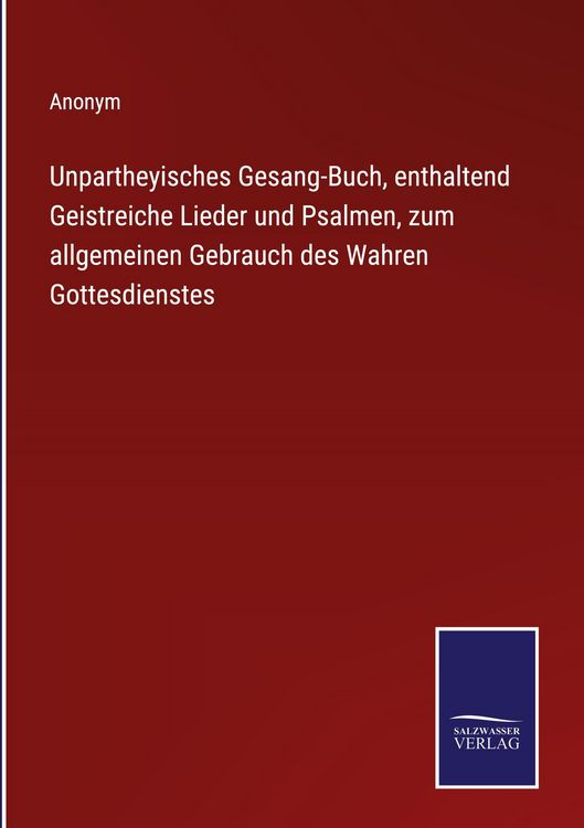 Produktbild: Unpartheyisches Gesang-Buch, enthaltend Geistreiche Lieder und Psalmen, zum allgemeinen Gebrauch des Wahren Gottesdienstes