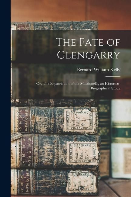 Produktbild: The Fate of Glengarry: Or, The Expatriation of the Macdonells, an Historico-biographical Study