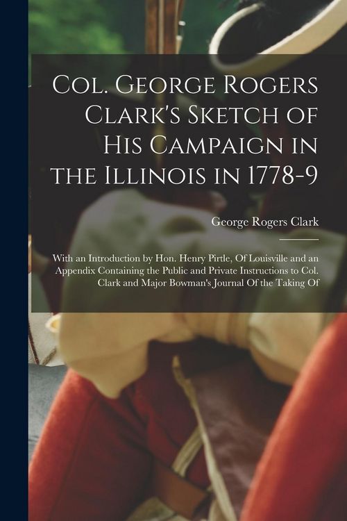 Produktbild: Col. George Rogers Clark's Sketch of His Campaign in the Illinois in 1778-9: With an Introduction by Hon. Henry Pirtle, Of Louisville and an Appendix