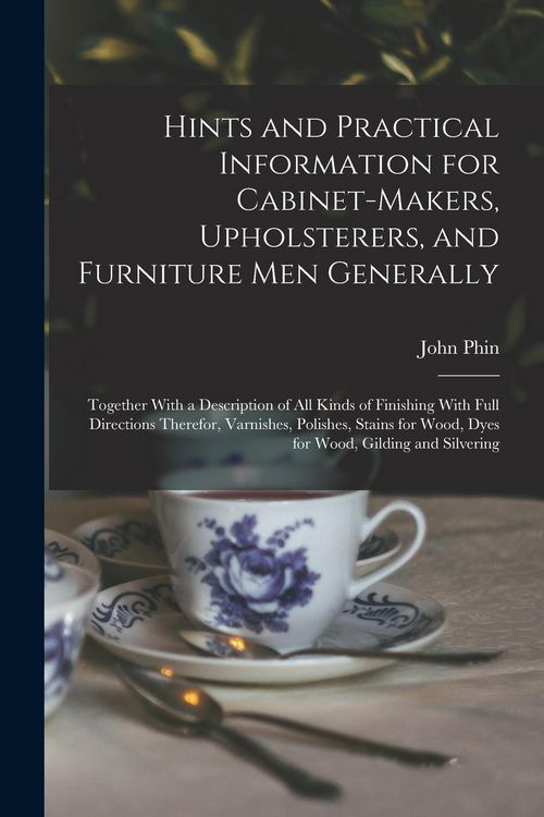 Produktbild: Hints and Practical Information for Cabinet-makers, Upholsterers, and Furniture men Generally: Together With a Description of all Kinds of Finishing W