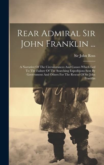 Produktbild: Rear Admiral Sir John Franklin ...: A Narrative Of The Circumstances And Causes Which Led To The Failure Of The Searching Expeditions Sent By Governme