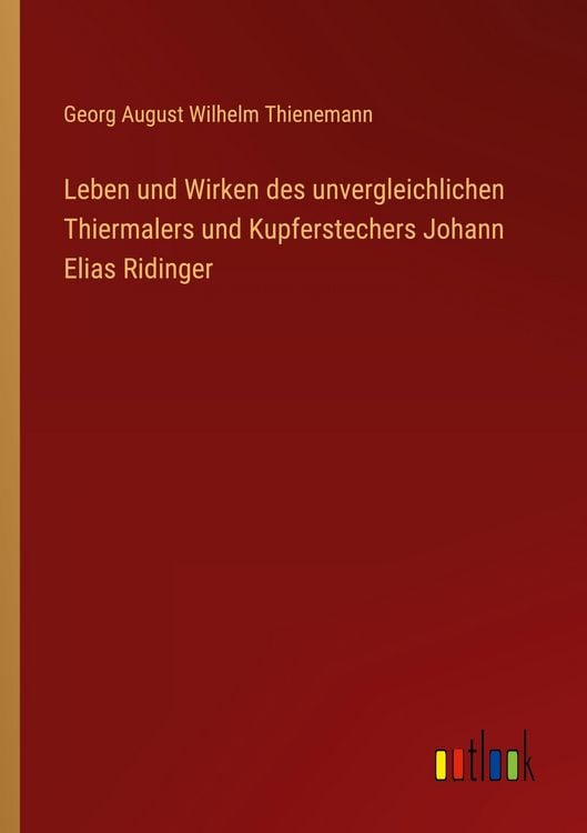 Produktbild: Leben und Wirken des unvergleichlichen Thiermalers und Kupferstechers Johann Elias Ridinger