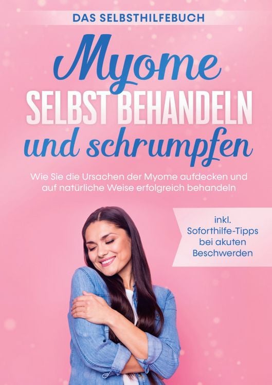 Produktbild: Myome selbst behandeln und schrumpfen - Das Selbsthilfebuch: Wie Sie die Ursachen der Myome aufdecken und auf nat&uuml;rliche Weise erfolgreich behandeln - inkl. Soforthilfe-Tipps bei akuten Beschwerden