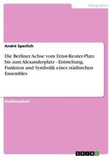 Produktbild: Die Berliner Achse vom Ernst-Reuter-Platz bis zum Alexanderplatz - Entstehung, Funktion und Symbolik eines st&auml;dtischen Ensembles