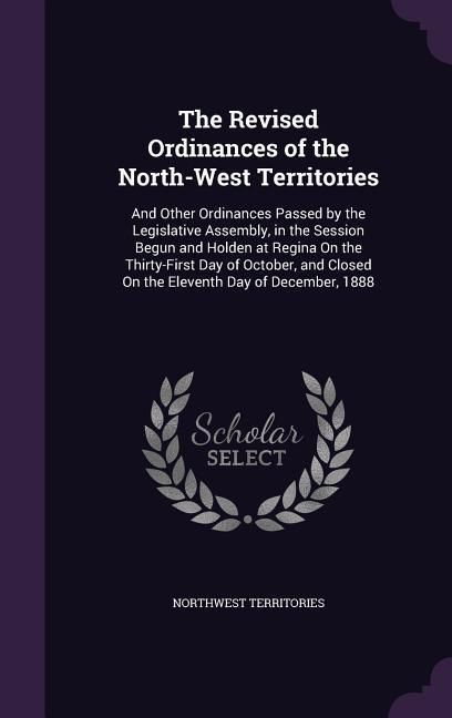 Produktbild: The Revised Ordinances of the North-West Territories: And Other Ordinances Passed by the Legislative Assembly, in the Session Begun and Holden at Regi