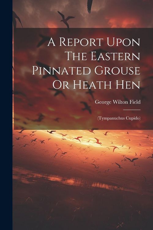Produktbild: A Report Upon The Eastern Pinnated Grouse Or Heath Hen: (tympanuchus Cupido)