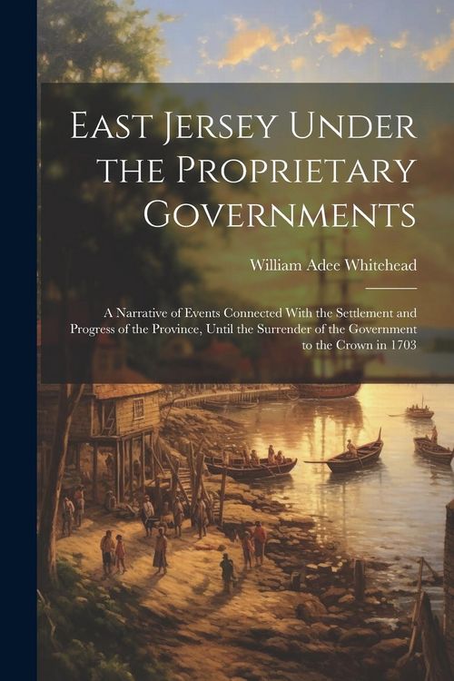 Produktbild: East Jersey Under the Proprietary Governments: A Narrative of Events Connected With the Settlement and Progress of the Province, Until the Surrender o