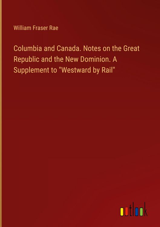 Produktbild: Columbia and Canada. Notes on the Great Republic and the New Dominion. A Supplement to "Westward by Rail"