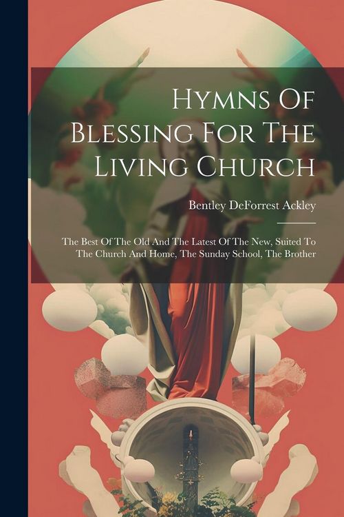 Produktbild: Hymns Of Blessing For The Living Church: The Best Of The Old And The Latest Of The New, Suited To The Church And Home, The Sunday School, The Brother