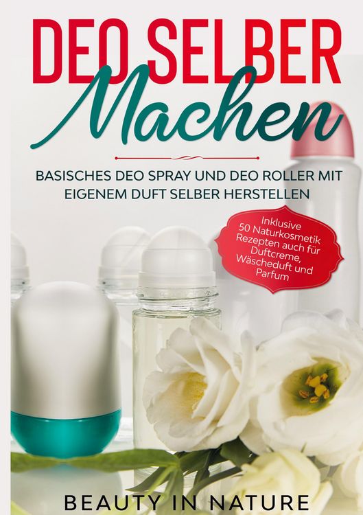 Produktbild: Deo selber machen: Basisches Deo Spray und Deo Roller mit eigenem Duft selber herstellen - Inklusive 50 Naturkosmetik Rezepten auch f&uuml;r Duftcreme, W&auml;s