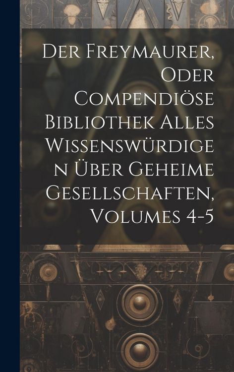 Produktbild: Der Freymaurer, Oder Compendi&ouml;se Bibliothek Alles Wissensw&uuml;rdigen &Uuml;ber Geheime Gesellschaften, Volumes 4-5
