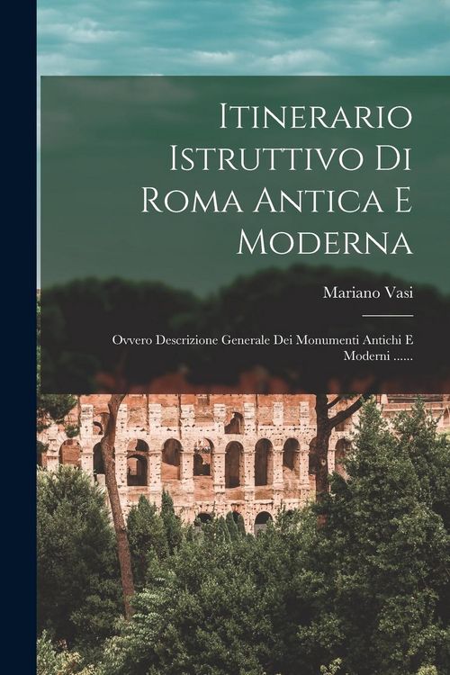 Produktbild: Itinerario Istruttivo Di Roma Antica E Moderna: Ovvero Descrizione Generale Dei Monumenti Antichi E Moderni ......