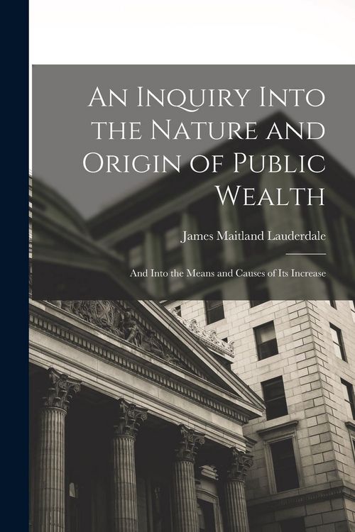 Produktbild: An Inquiry Into the Nature and Origin of Public Wealth: And Into the Means and Causes of Its Increase