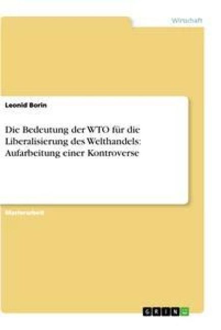 Produktbild: Die Bedeutung der WTO f&uuml;r die Liberalisierung des Welthandels: Aufarbeitung einer Kontroverse