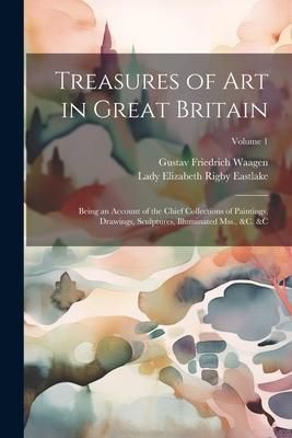 Produktbild: Treasures of Art in Great Britain: Being an Account of the Chief Collections of Paintings, Drawings, Sculptures, Illuminated Mss., &c. &c; Volume 1