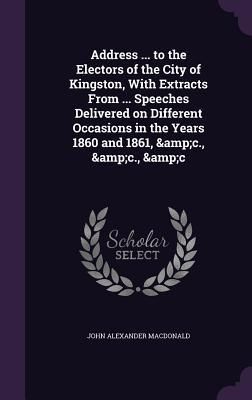 Produktbild: Address ... to the Electors of the City of Kingston, With Extracts From ... Speeches Delivered on Different Occasions in the Years 1860 and 1861, &c.,