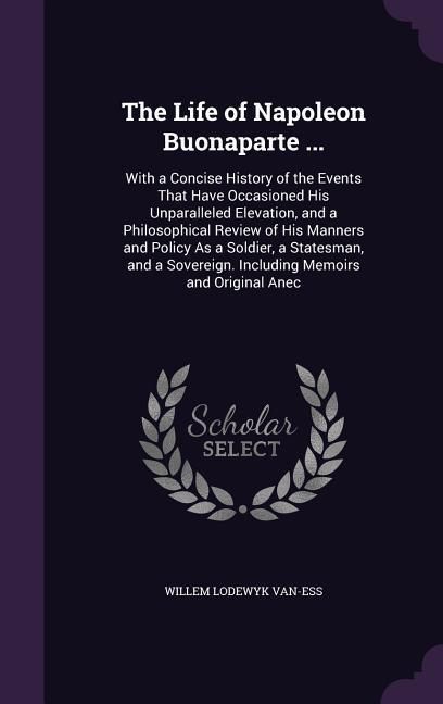 Produktbild: The Life of Napoleon Buonaparte ...: With a Concise History of the Events That Have Occasioned His Unparalleled Elevation, and a Philosophical Review
