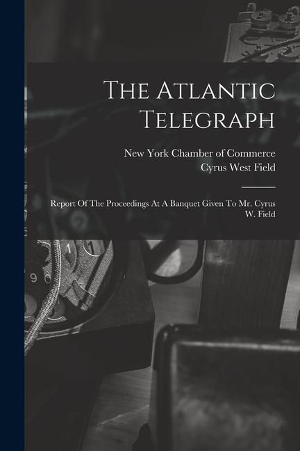 Produktbild: The Atlantic Telegraph: Report Of The Proceedings At A Banquet Given To Mr. Cyrus W. Field
