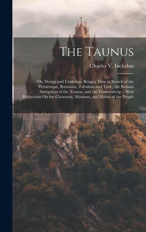 Produktbild: The Taunus: Or, Doings and Undoings, Being a Tour in Search of the Picturesque, Romantic, Fabulous and True; the Roman Antiquities