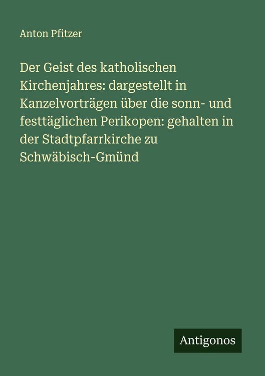 Produktbild: Der Geist des katholischen Kirchenjahres: dargestellt in Kanzelvortr&auml;gen &uuml;ber die sonn- und festt&auml;glichen Perikopen: gehalten in der Stadtpfarrkirche
