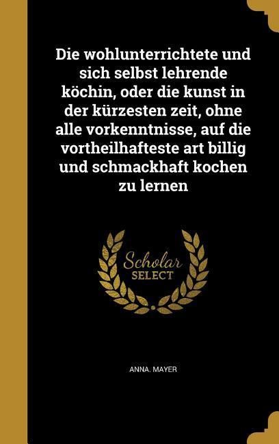 Produktbild: Die wohlunterrichtete und sich selbst lehrende k&ouml;chin, oder die kunst in der k&uuml;rzesten zeit, ohne alle vorkenntnisse, auf die vortheilhafteste art bil