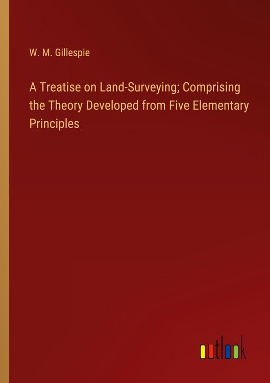 Produktbild: A Treatise on Land-Surveying; Comprising the Theory Developed from Five Elementary Principles