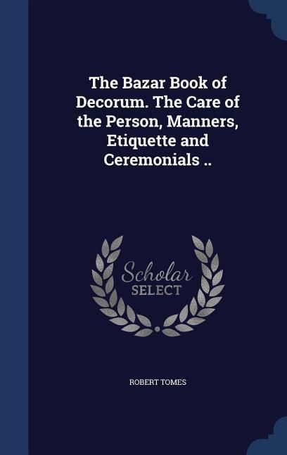 Produktbild: The Bazar Book of Decorum. The Care of the Person, Manners, Etiquette and Ceremonials ..