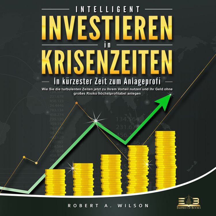Produktbild: INTELLIGENT INVESTIEREN in Krisenzeiten: In k&uuml;rzester Zeit zum Anlageprofi: Wie Sie die turbulenten Zeiten jetzt zu Ihrem Vorteil nutzen und Ihr Geld ohne gro&szlig;es Risiko h&ouml;chstprofitabel anlegen