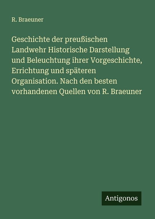 Produktbild: Geschichte der preu&szlig;ischen Landwehr Historische Darstellung und Beleuchtung ihrer Vorgeschichte, Errichtung und sp&auml;teren Organisation. Nach den besten