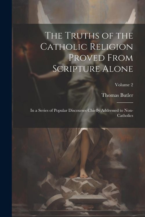 Produktbild: The Truths of the Catholic Religion Proved From Scripture Alone: In a Series of Popular Discourses Chiefly Addressed to Non-Catholics; Volume 2