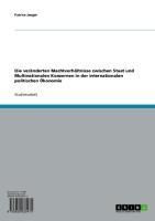 Produktbild: Die ver&auml;nderten Machtverh&auml;ltnisse zwischen Staat und Multinationalen Konzernen in der internationalen politischen &Ouml;konomie