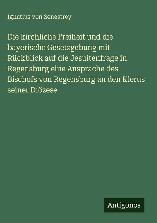 Produktbild: Die kirchliche Freiheit und die bayerische Gesetzgebung mit R&uuml;ckblick auf die Jesuitenfrage in Regensburg eine Ansprache des Bischofs von Regensburg an den Klerus seiner Di&ouml;zese