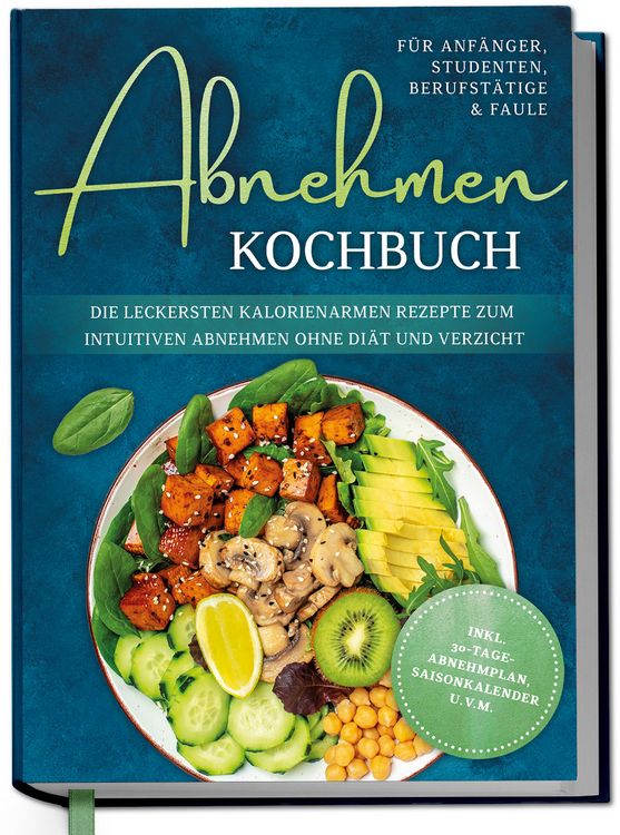 Produktbild: Abnehmen Kochbuch f&uuml;r Anf&auml;nger, Studenten, Berufst&auml;tige & Faule: Die leckersten kalorienarmen Rezepte zum intuitiven Abnehmen ohne Di&auml;t und Verzicht - inkl. 30-Tage-Abnehmplan, Saisonkalender u.v.m.