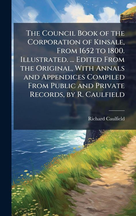 Produktbild: The Council Book of the Corporation of Kinsale, From 1652 to 1800. Illustrated. ... Edited From the Original, With Annals and Appendices Compiled From Public and Private Records, by R. Caulfield