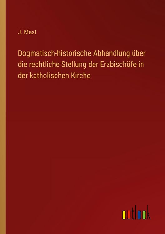 Produktbild: Dogmatisch-historische Abhandlung &uuml;ber die rechtliche Stellung der Erzbisch&ouml;fe in der katholischen Kirche