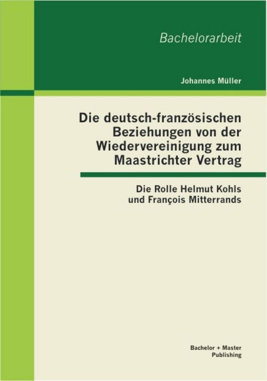 Produktbild: Die deutsch-franz&ouml;sischen Beziehungen von der Wiedervereinigung zum Maastrichter Vertrag: Die Rolle Helmut Kohls und Fran&ccedil;ois Mitterrands