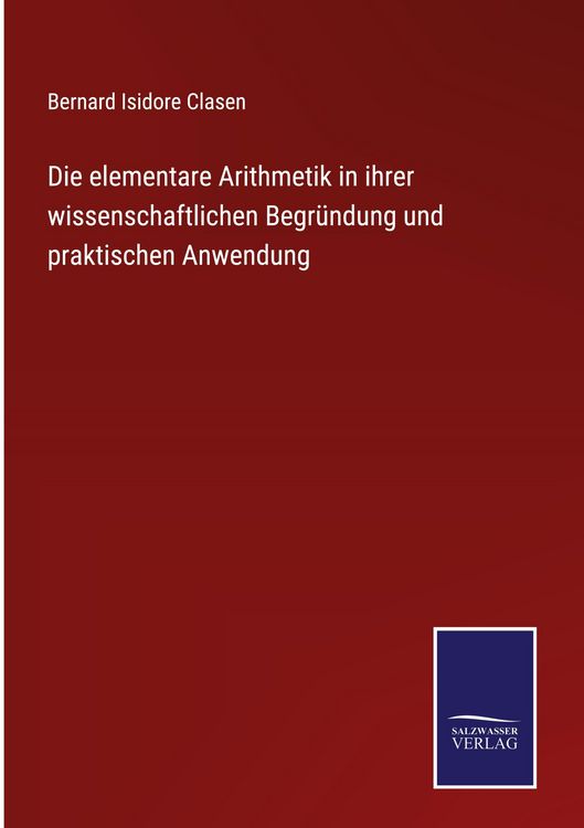 Produktbild: Die elementare Arithmetik in ihrer wissenschaftlichen Begr&uuml;ndung und praktischen Anwendung